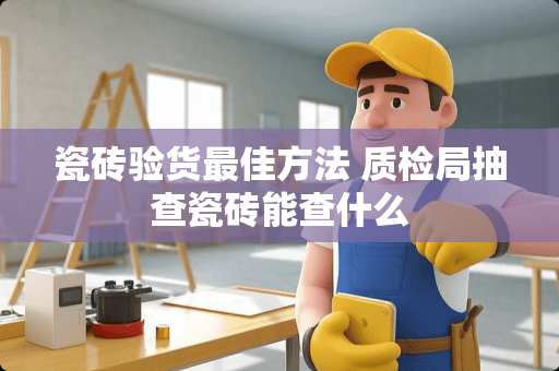 瓷砖验货最佳方法 质检局抽查瓷砖能查什么