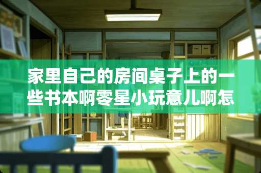 家里自己的房间桌子上的一些书本啊零星小玩意儿啊怎么放显得比较整洁美观又不乏死板传统。要有点创意的哦 一个双层床配两个桌子怎么改造小女生的房间