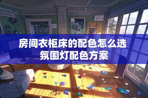 房间衣柜床的配色怎么选 氛围灯配色方案