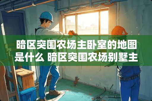 暗区突围农场主卧室的地图是什么 暗区突围农场别墅主卧室值得开吗