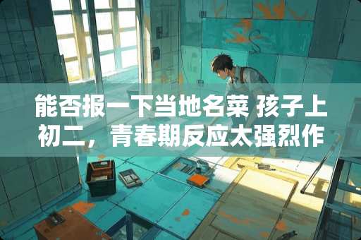 能否报一下当地名菜 孩子上初二，青春期反应太强烈作为家长该怎么办