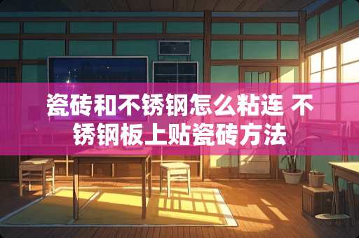 瓷砖和不锈钢怎么粘连 不锈钢板上贴瓷砖方法