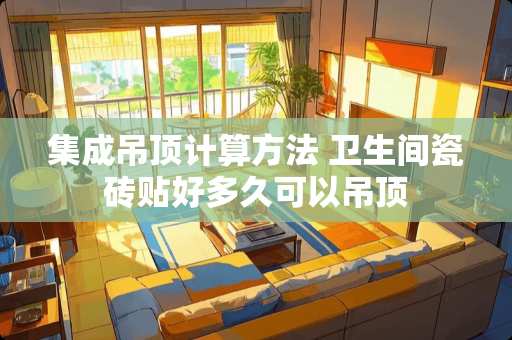 集成吊顶计算方法 卫生间瓷砖贴好多久可以吊顶