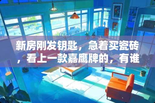 新房刚发钥匙，急着买瓷砖，看上一款嘉鹰牌的，有谁用过嘉鹰牌的瓷砖？质量如何 嘉鹰瓷砖质量怎么样