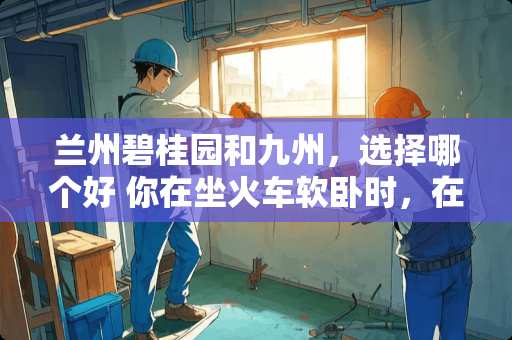 兰州碧桂园和九州，选择哪个好 你在坐火车软卧时，在软卧车厢遇到过什么奇怪的事情