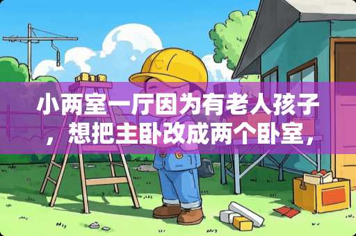 小两室一厅因为有老人孩子，想把主卧改成两个卧室，请问怎么改一下比较好 一间大卧室怎么改成独立的两个小卧室，南面是窗