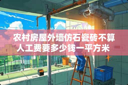 农村房屋外墙仿石瓷砖不算人工费要多少钱一平方米 家里装修贴外墙瓷砖加上人工费要多少钱