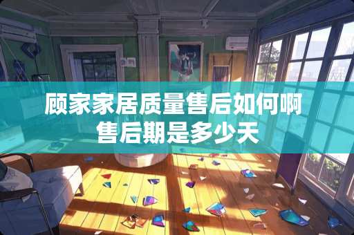 顾家家居质量售后如何啊 售后期是多少天