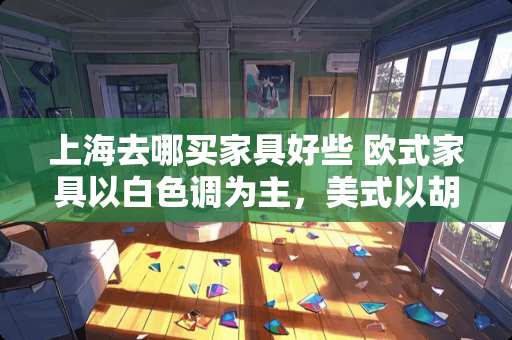 上海去哪买家具好些 欧式家具以白色调为主，美式以胡桃色为主，为啥美式比欧式贵