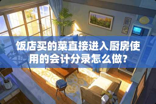 饭店买的菜直接进入厨房使用的会计分录怎么做？