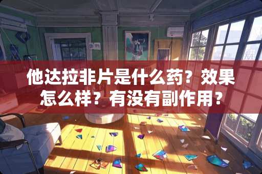 他达拉非片是什么药？效果怎么样？有没有副作用？