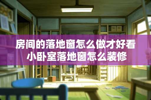 房间的落地窗怎么做才好看 小卧室落地窗怎么装修