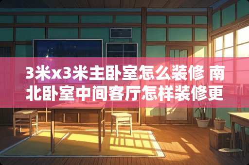 3米x3米主卧室怎么装修 南北卧室中间客厅怎样装修更明亮