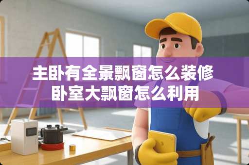 主卧有全景飘窗怎么装修 卧室大飘窗怎么利用