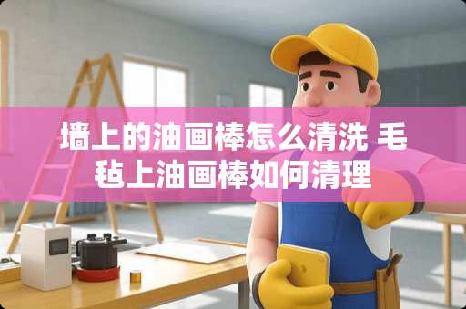 墙上的油画棒怎么清洗 毛毡上油画棒如何清理
