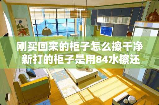 刚买回来的柜子怎么擦干净 新打的柜子是用84水擦还是用洗洁精洗