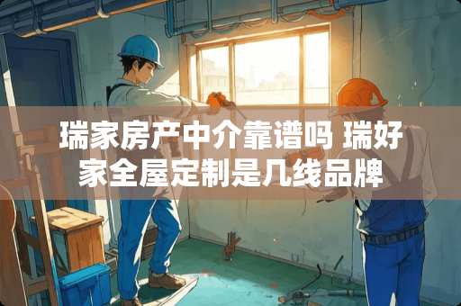 瑞家房产中介靠谱吗 瑞好家全屋定制是几线品牌