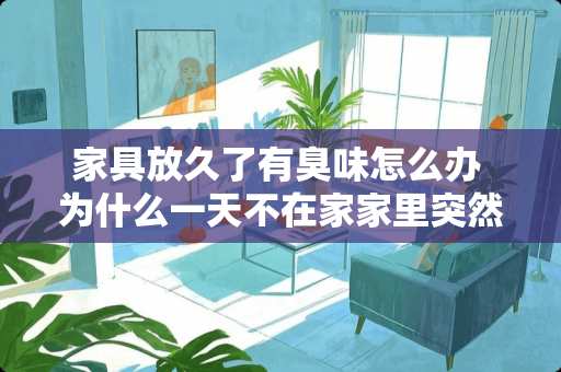 家具放久了有臭味怎么办 为什么一天不在家家里突然有很刺鼻的家具味