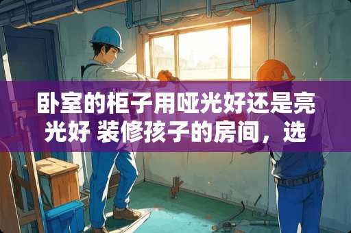 卧室的柜子用哑光好还是亮光好 装修孩子的房间，选择什么家具比较好