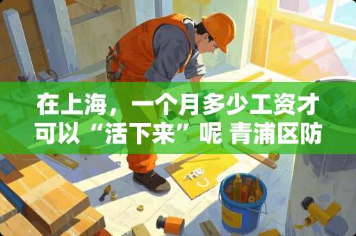 在上海，一个月多少工资才可以“活下来”呢 青浦区防腐瓷砖加工方法