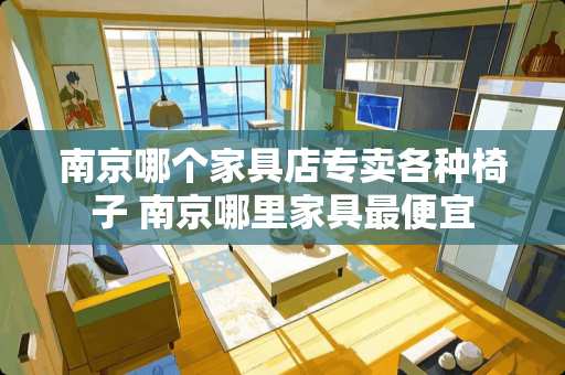 南京哪个家具店专卖各种椅子 南京哪里家具最便宜