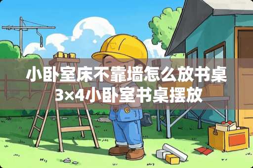 小卧室床不靠墙怎么放书桌 3×4小卧室书桌摆放