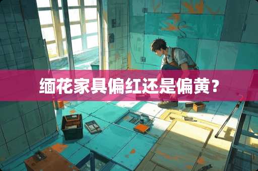 缅花家具偏红还是偏黄？