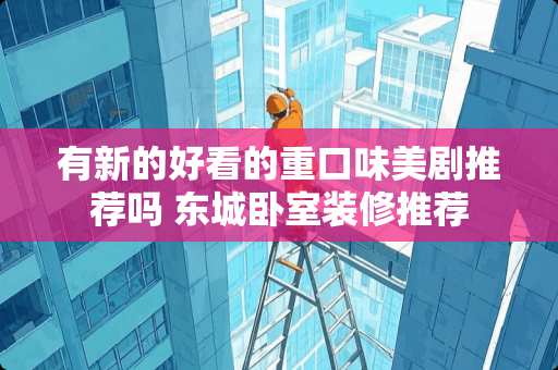 有新的好看的重口味美剧推荐吗 东城卧室装修推荐