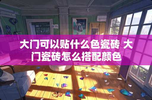 大门可以贴什么色瓷砖 大门瓷砖怎么搭配颜色