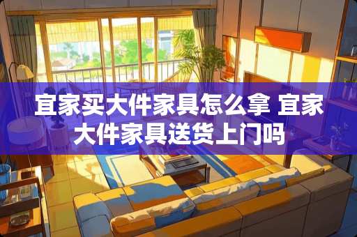 宜家买大件家具怎么拿 宜家大件家具送货上门吗