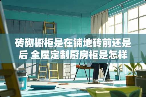 砖砌橱柜是在铺地砖前还是后 全屋定制厨房柜是怎样固定在瓷砖上的