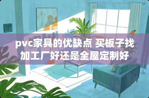pvc家具的优缺点 买板子找加工厂好还是全屋定制好