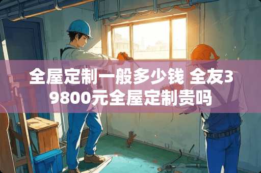 全屋定制一般多少钱 全友39800元全屋定制贵吗