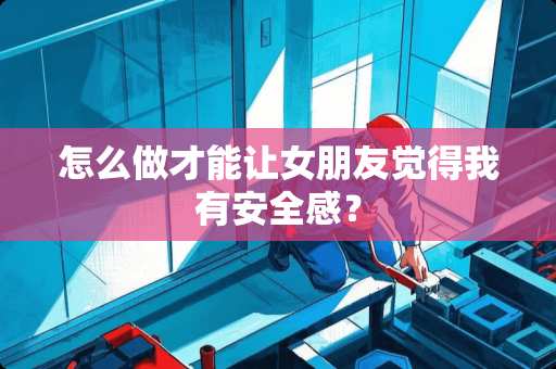 怎么做才能让女朋友觉得我有安全感？