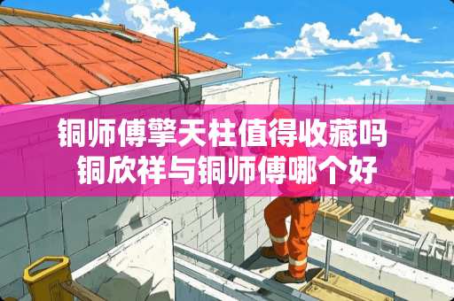 铜师傅擎天柱值得收藏吗 铜欣祥与铜师傅哪个好