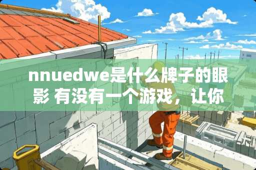 nnuedwe是什么牌子的眼影 有没有一个游戏，让你一开始觉得很幼稚，实际玩进去之后又觉得这游戏很硬核