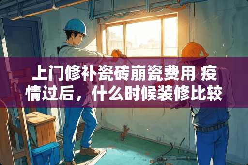 上门修补瓷砖崩瓷费用 疫情过后，什么时候装修比较好