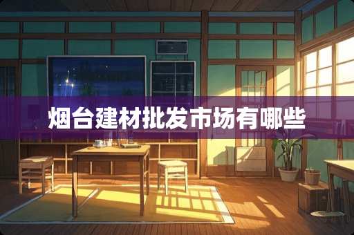 烟台建材批发市场有哪些