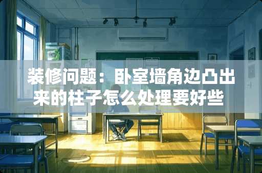 装修问题：卧室墙角边凸出来的柱子怎么处理要好些 卧室墙角不正怎么办