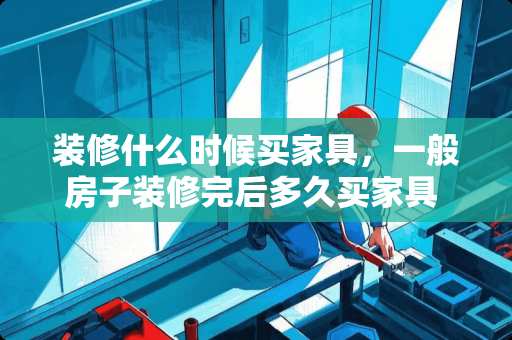 装修什么时候买家具，一般房子装修完后多久买家具 买家具要样品好还是新品好呢