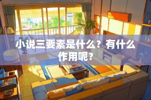 小说三要素是什么？有什么作用呢？
