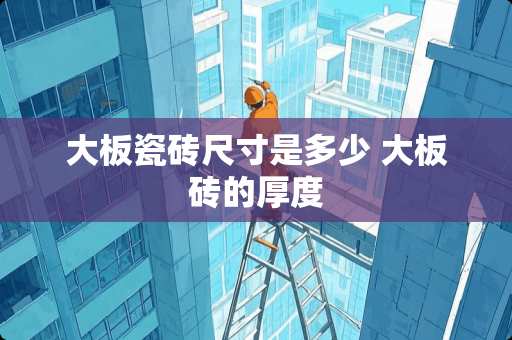 大板瓷砖尺寸是多少 大板砖的厚度