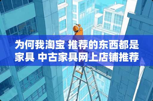 为何我淘宝 推荐的东西都是家具 中古家具网上店铺推荐