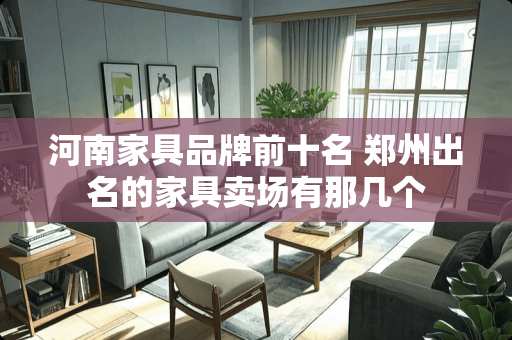 河南家具品牌前十名 郑州出名的家具卖场有那几个