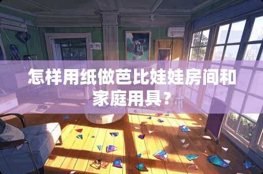 怎样用纸做芭比娃娃房间和家庭用具？