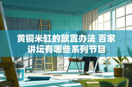 黄铜米缸的放置办法 百家讲坛有哪些系列节目