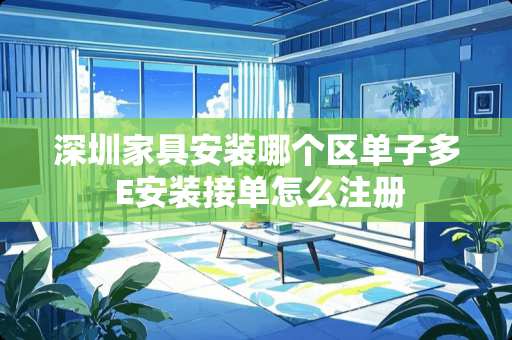 深圳家具安装哪个区单子多 E安装接单怎么注册