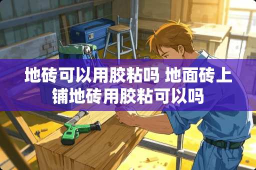 地砖可以用胶粘吗 地面砖上铺地砖用胶粘可以吗