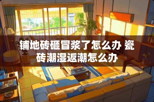 铺地砖砸冒浆了怎么办 瓷砖潮湿返潮怎么办