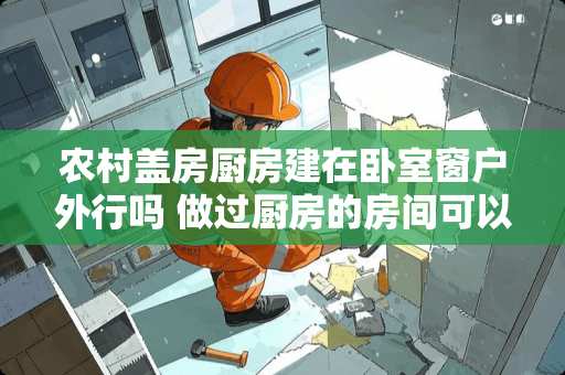 农村盖房厨房建在卧室窗户外行吗 做过厨房的房间可以做卧室吗